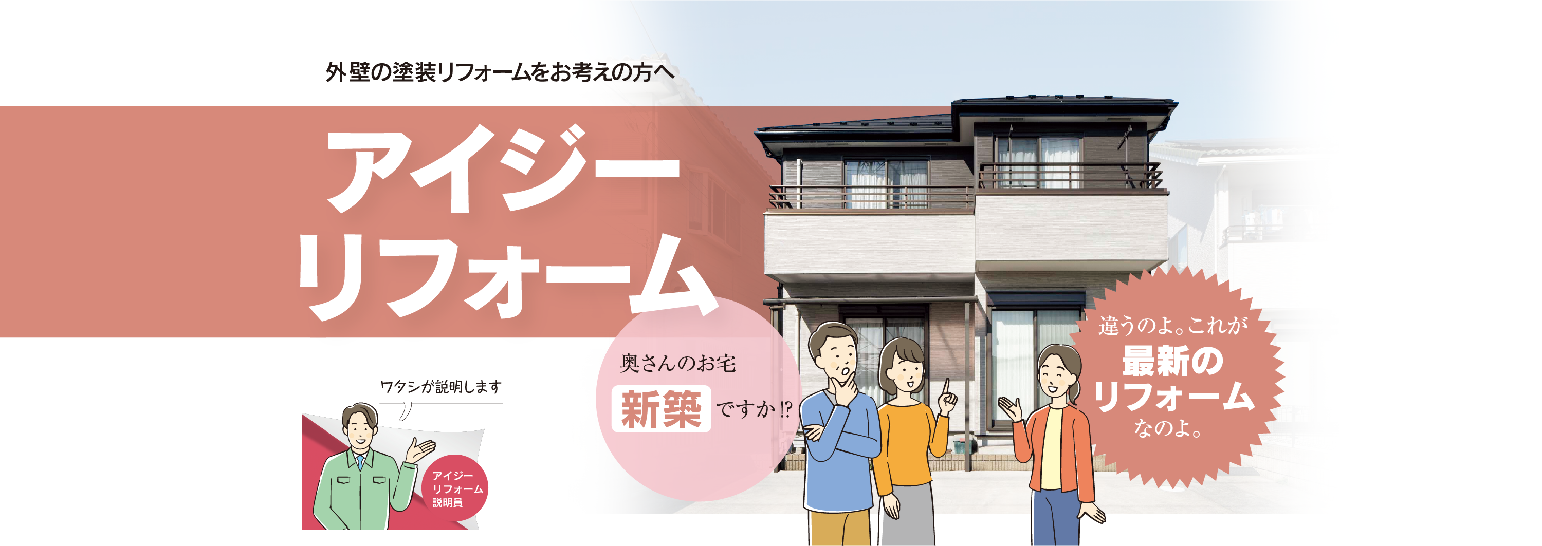 外壁の塗装リフォームをお考えの方へ　アイジーリフォーム　奥さんのお宅新築ですか!?　違うのよ。これが最新のリフォームなのよ。