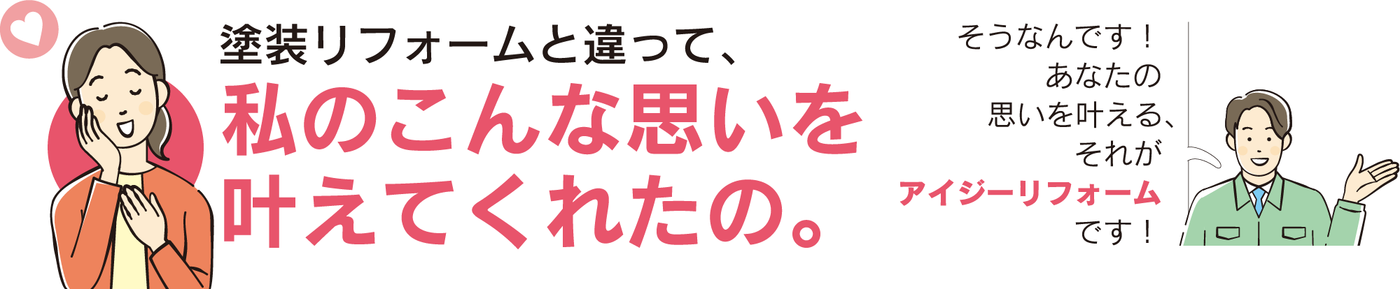 塗装リフォームと違って、私のこんな思いを叶えてくれたの。